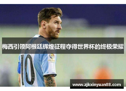 梅西引领阿根廷辉煌征程夺得世界杯的终极荣耀