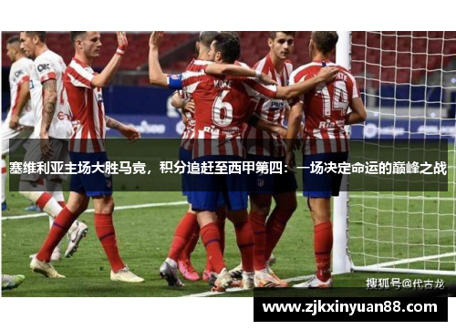塞维利亚主场大胜马竞，积分追赶至西甲第四：一场决定命运的巅峰之战
