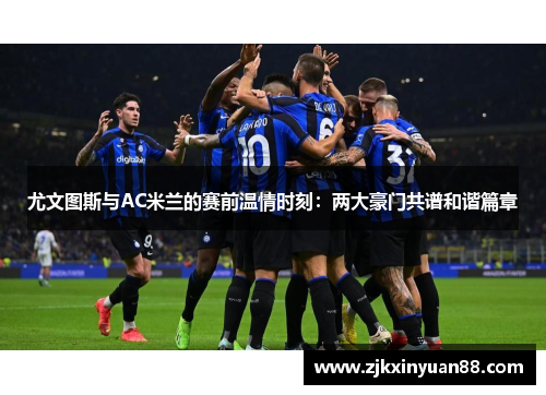 尤文图斯与AC米兰的赛前温情时刻：两大豪门共谱和谐篇章