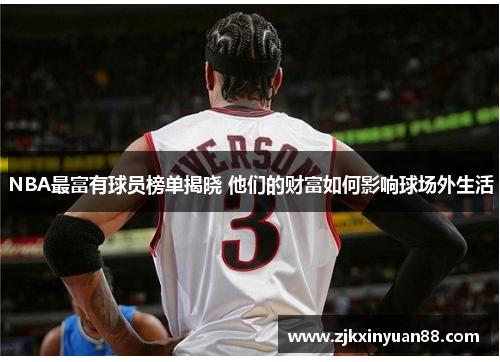 NBA最富有球员榜单揭晓 他们的财富如何影响球场外生活
