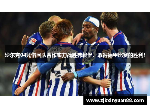 沙尔克04凭借团队合作实力战胜弗赖堡，取得德甲比赛的胜利！