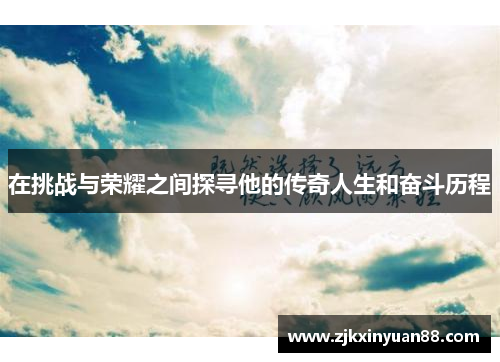 在挑战与荣耀之间探寻他的传奇人生和奋斗历程
