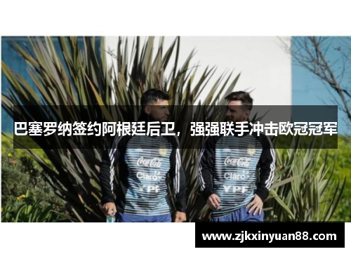 巴塞罗纳签约阿根廷后卫，强强联手冲击欧冠冠军