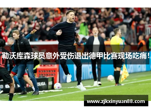 勒沃库森球员意外受伤退出德甲比赛现场吃痛！
