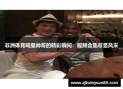 非洲体育明星帅哥的精彩瞬间：视频合集尽显风采