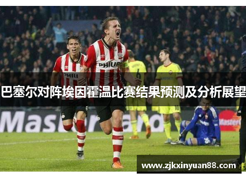 巴塞尔对阵埃因霍温比赛结果预测及分析展望