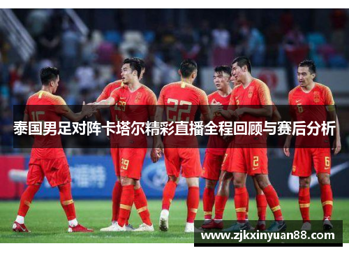 泰国男足对阵卡塔尔精彩直播全程回顾与赛后分析