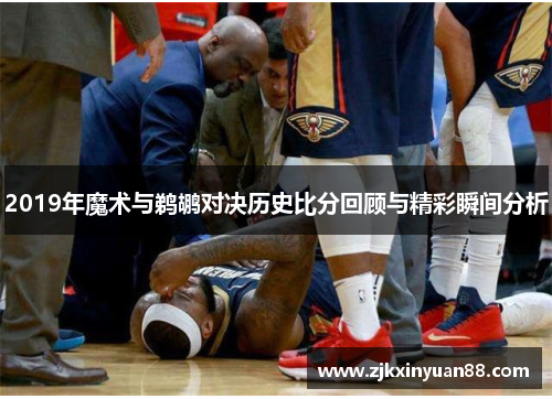 2019年魔术与鹈鹕对决历史比分回顾与精彩瞬间分析