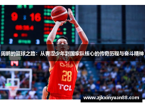 周鹏的篮球之路：从青涩少年到国家队核心的传奇历程与奋斗精神