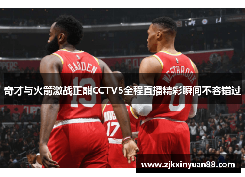 奇才与火箭激战正酣CCTV5全程直播精彩瞬间不容错过