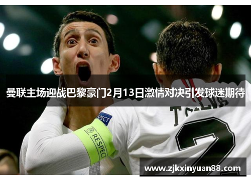 曼联主场迎战巴黎豪门2月13日激情对决引发球迷期待